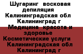 Шугаринг, восковая депиляция - Калининградская обл., Калининград г. Медицина, красота и здоровье » Косметические услуги   . Калининградская обл.,Калининград г.